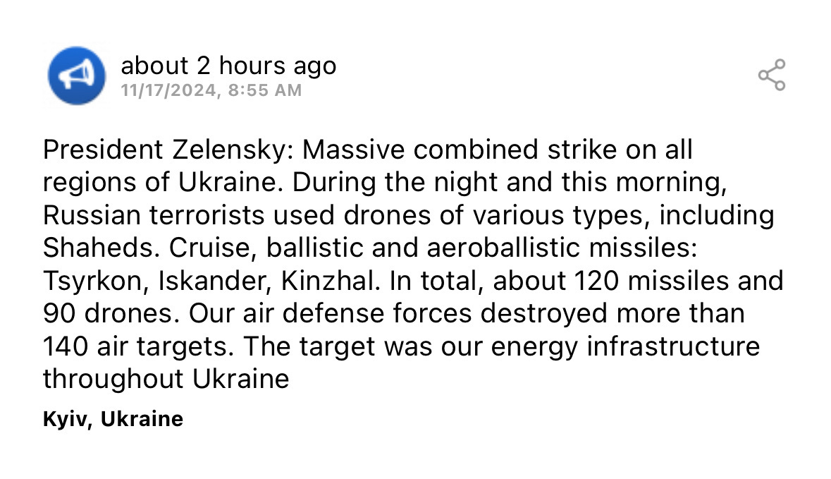 Screenshot reading:&10;&10;«President Zelensky: Massive combined strike on all regions of Ukraine. During the night and this morning, Russian terrorists used drones of various types, including Shaheds. Cruise, ballistic and aeroballistic missiles: Tsyrkon, Iskander, Kinzhal. In total, about 120 missiles and 90 drones. Our air defense forces destroyed more than 140 air targets. The target was our energy infrastructure throughout Ukraine»&10;&10;Source: https://liveuamap.com/en/2024/17-november-07-president-zelensky-massive-combined-strike president-zelensky-massive-combined-strike